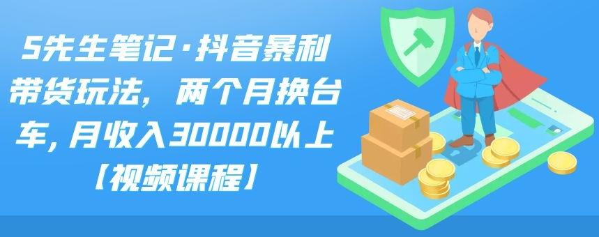 S先生笔记·抖音暴利带货玩法，两个月换台车,月收入30000以上【视频课程】-瑞创网