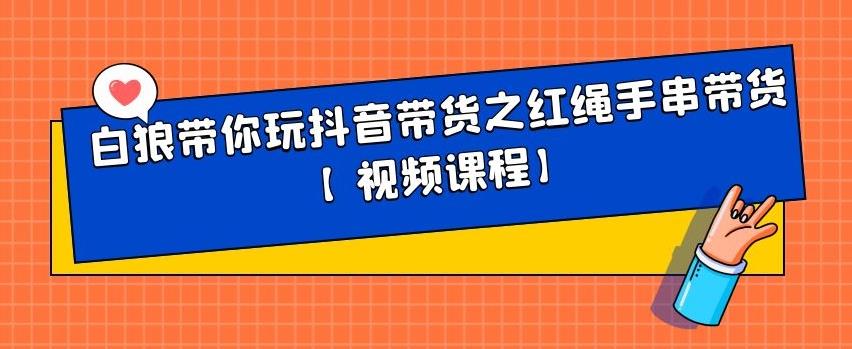 白狼带你玩抖音带货之红绳手串带货【视频课程】-瑞创网