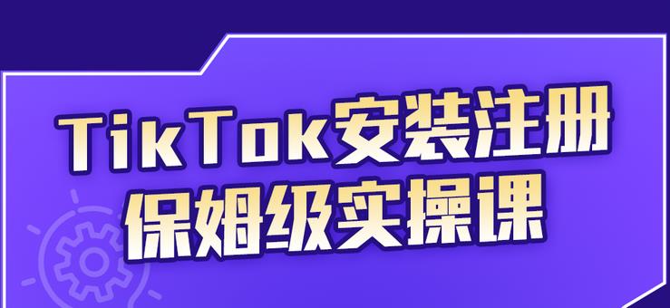 TikTok安装注册保姆级实操课，tiktok账号注册0失败，提高你的账号运营段位-瑞创网