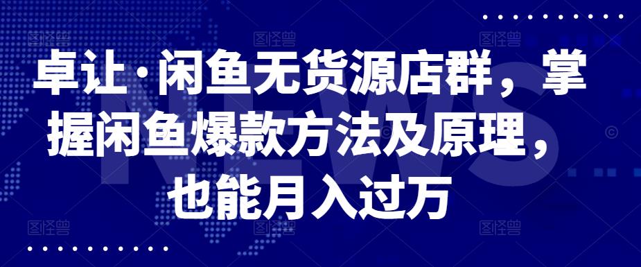 卓让·闲鱼无货源店群，掌握闲鱼爆款方法及原理，也能月入过万-瑞创网