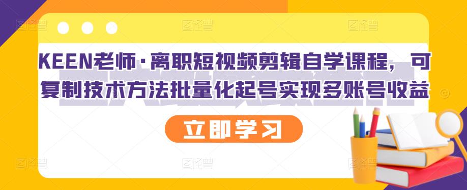 KEEN老师·离职短视频剪辑自学课程，可复制技术方法批量化起号实现多账号收益-瑞创网