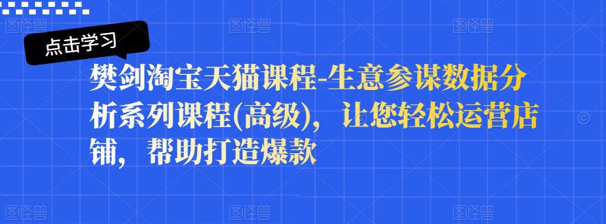 樊剑淘宝天猫课程-生意参谋数据分析系列课程(高级)，让您轻松运营店铺，帮助打造爆款-瑞创网