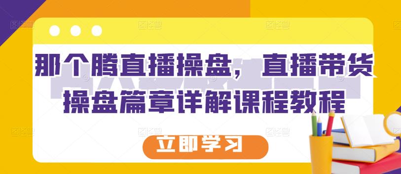 那个腾直播操盘，直播带货操盘篇章详解课程教程-瑞创网