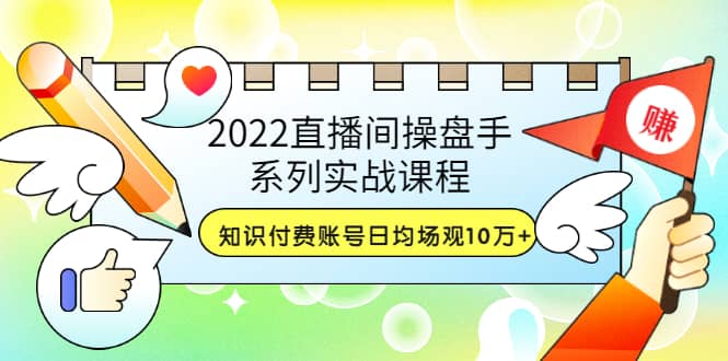 2022直播间操盘手系列实战课程：知识付费账号日均场观10万 (21节视频课)-瑞创网