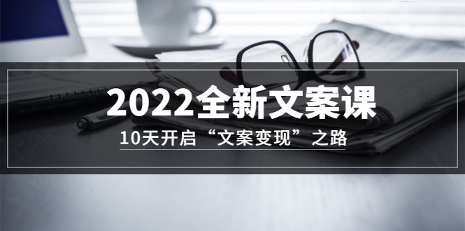 2022全新文案课：10天开启“文案变现”之路~从0基础开始学（价值399）-瑞创网