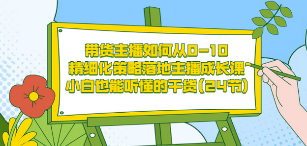 带货主播如何从0-10，精细化策略落地主播成长课，小白也能听懂的干货(24节)-瑞创网