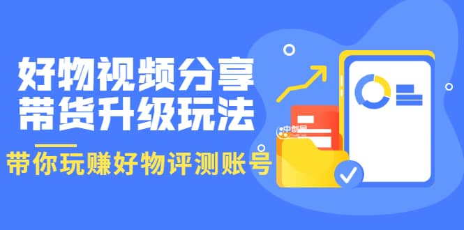 好物视频分享带货升级玩法：玩赚好物评测账号，月入10个W（1小时详细教程）-瑞创网