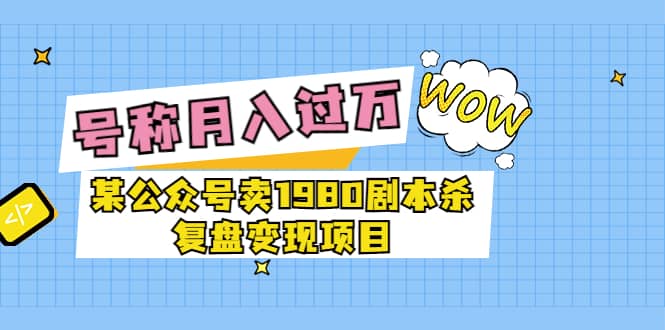 某公众号卖1980剧本杀复盘变现项目，号称月入10000 这两年非常火-瑞创网