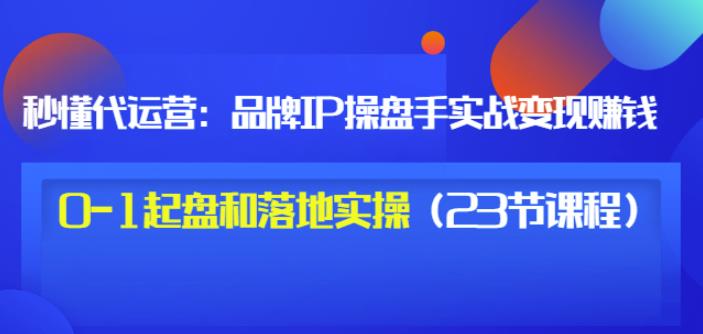 秒懂代运营：品牌IP操盘手实战赚钱，0-1起盘和落地实操（23节课程）价值199-瑞创网