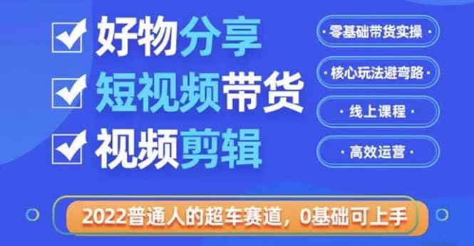 2022普通人的超车赛道「好物分享短视频带货」利用业余时间赚钱（价值398）-瑞创网