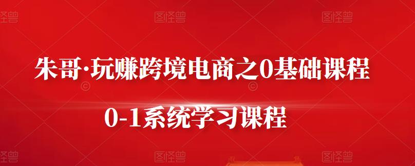 朱哥·玩赚跨境电商之0基础课程，0-1系统学习课程-瑞创网