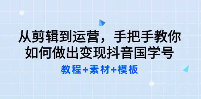 从剪辑到运营，手把手教你如何做出变现抖音国学号（教程 素材 模板-瑞创网