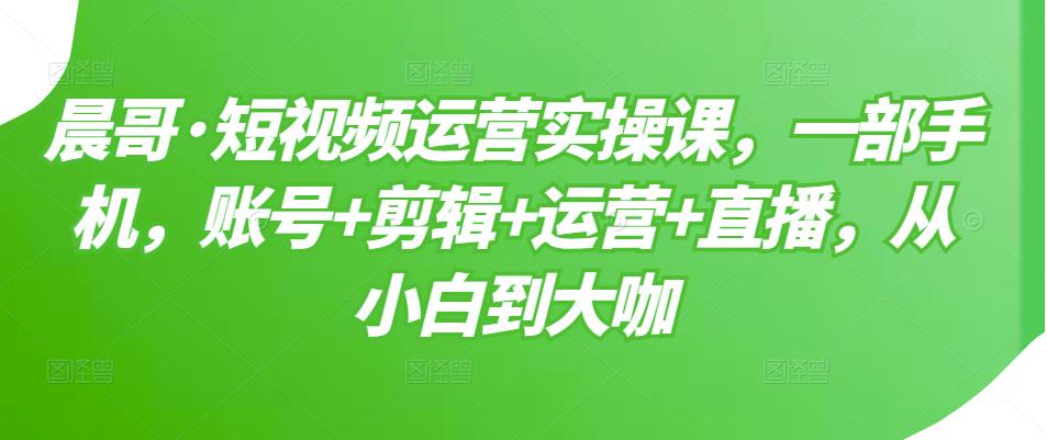 短视频运营实操课，一部手机，账号 剪辑 运营 直播，从小白到大咖-瑞创网