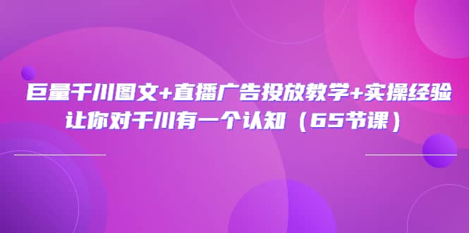 巨量千川图文 直播广告投放教学 实操经验：让你对千川有一个认知（65节课）-瑞创网