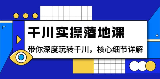 千川实操落地课：带你深度玩转千川，核心细节详解（18节课时）-瑞创网