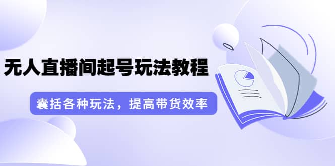 无人直播间起号玩法教程：囊括各种玩法，提高带货效率（17节课）-瑞创网