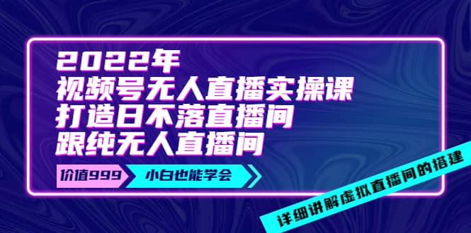 2022年《视频号无人直播实操课》打造日不落直播间 纯无人直播间-瑞创网