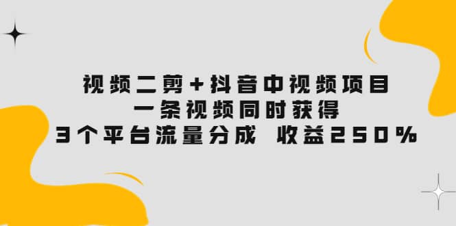 视频二剪 抖音中视频项目：一条视频获得3个平台流量分成 收益250% 价值4980-瑞创网