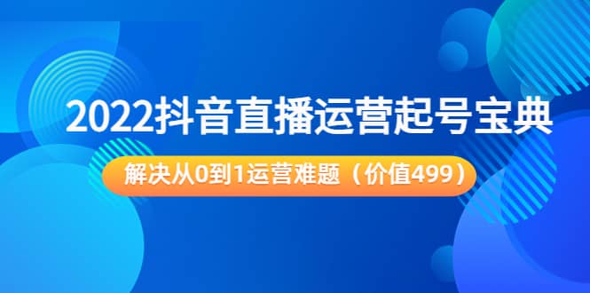 2022抖音直播运营起号宝典：解决从0到1运营难题（价值499）-瑞创网