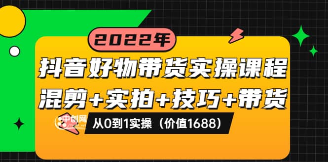 抖音好物带货实操课程：混剪 实拍 技巧 带货：从0到1实操（价值1688）-瑞创网