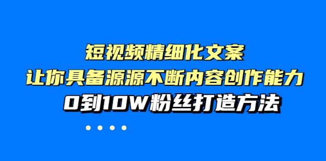 短视频精细化文案，让你具备源源不断内容创作能力，0到10W粉丝打造方法-瑞创网