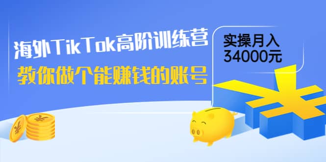 海外TikTok高阶训练营：教你做个能赚钱的账号，实操月入34000元！-瑞创网