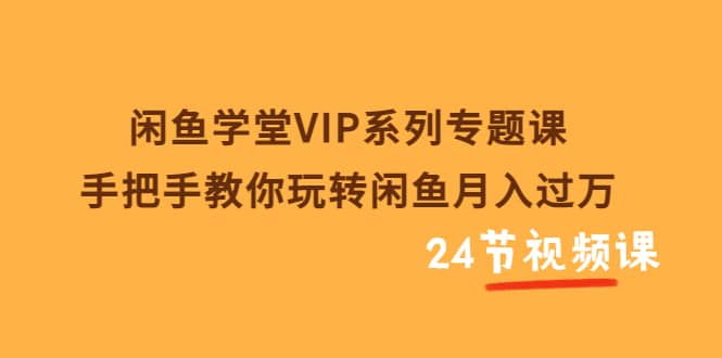 闲鱼学堂VIP系列专题课：手把手教你玩转闲鱼月入过万（共24节视频课）-瑞创网