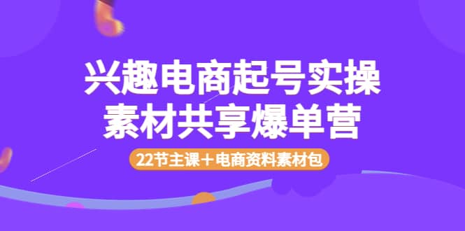 兴趣电商起号实操素材共享爆单营（22节主课＋电商资料素材包）-瑞创网