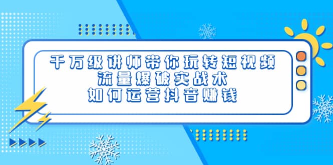 千万级讲师带你玩转短视频，流量爆破实战术，如何运营抖音赚钱-瑞创网