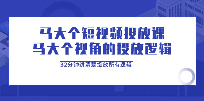 马大个短视频投放课，马大个视角的投放逻辑，32分钟讲清楚投放所有逻辑-瑞创网