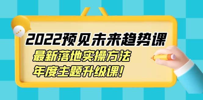 2022预见未来趋势课：最新落地实操方法，年度主题升级课-瑞创网