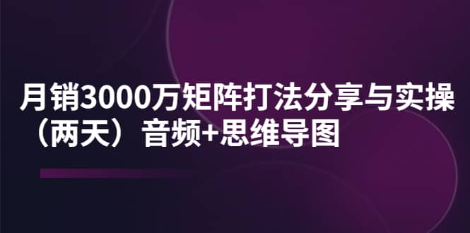 某线下培训：月销3000万矩阵打法分享与实操（两天）音频 思维导图-瑞创网