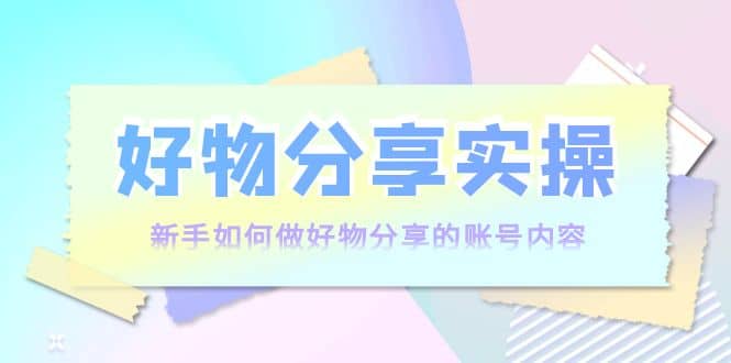 好物分享实操：新手如何做好物分享的账号内容，实操教学-瑞创网