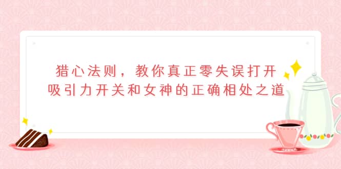 猎心法则，教你真正零失误打开吸引力开关和女神的正确相处之道-瑞创网