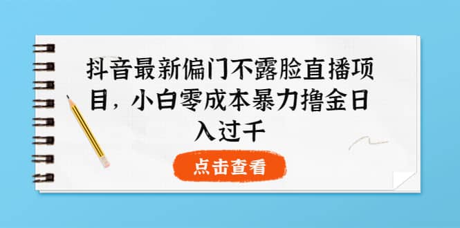 抖音最新偏门不露脸直播项目，小白零成本暴力撸金日入1000-瑞创网