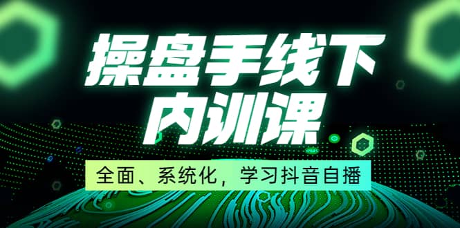 某收费培训第22期·操盘手线下内训课，全面、系统化，学习抖音自播-瑞创网