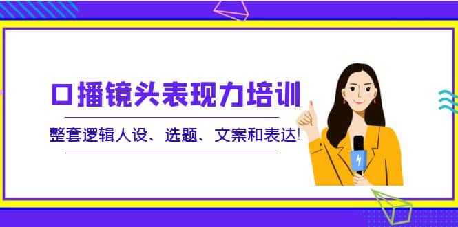 口播镜头表现力培训：整套逻辑人设、选题、文案和表达-瑞创网