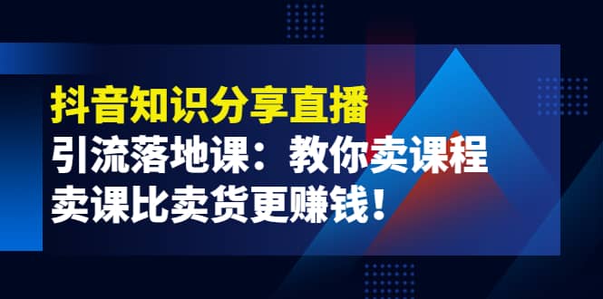 《抖音知识分享直播》引流落地课：教你卖课程，卖课比卖货更赚钱-瑞创网