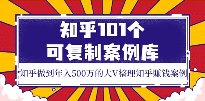 知乎101个可复制案例库，知乎做到年入500万的大V整理知乎賺钱案例-瑞创网