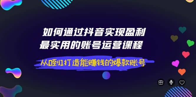 如何通过抖音实现盈利，最实用的账号运营课程 从0到1打造能赚钱的爆款账号-瑞创网