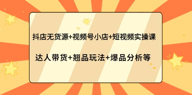 抖店无货源 视频号小店 短视频实操课：达人带货 翘品玩法 爆品分析等-瑞创网