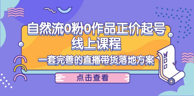 自然流0粉0作品正价起号线上课程：一套完善的直播带货落地方案-瑞创网