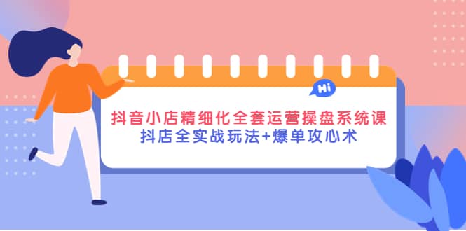 抖音小店精细化全套运营操盘系统课，抖店全实战玩法 爆单攻心术-瑞创网