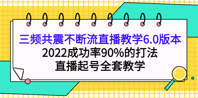 三频共震不断流直播教学6.0版本，2022成功率90%的打法，直播起号全套教学-瑞创网