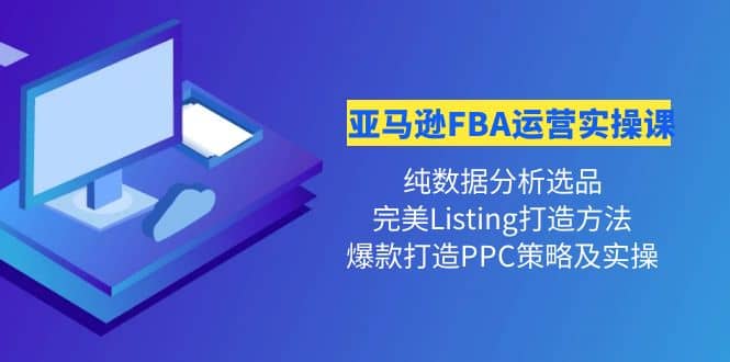 亚马逊FBA运营实操课 纯数据分析选品 完美Listing打造 爆款打造PPC策略实操-瑞创网