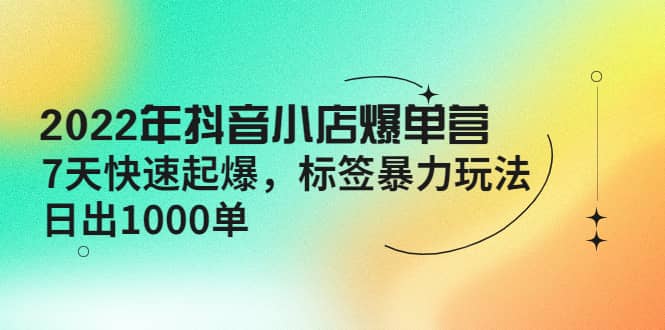 2022年抖音小店爆单营【更新10月】 7天快速起爆 标签玩法-瑞创网