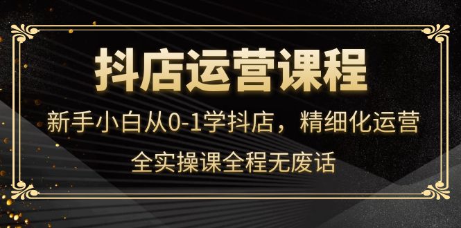 抖店运营，新手小白从0-1学抖店，精细化运营，全实操课全程无废话-瑞创网