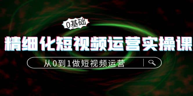 精细化短视频运营实操课，从0到1做短视频运营：算法篇 定位篇 内容篇-瑞创网