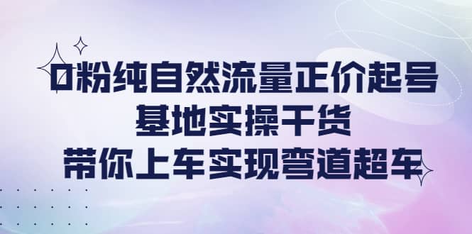 0粉纯自然流量正价起号基地实操干货，带你上车实现弯道超车-瑞创网