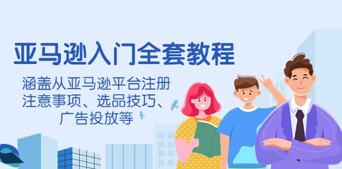 亚马逊入门全套教程，涵盖从亚马逊平台注册注意事项、选品技巧、广告投放等-瑞创网